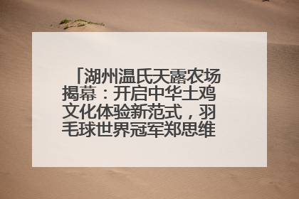 湖州温氏天露农场揭幕：开启中华土鸡文化体验新范式，羽毛球世界冠军郑思维助力品牌兴农