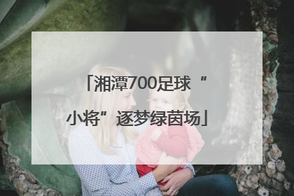 湘潭700足球“小将”逐梦绿茵场