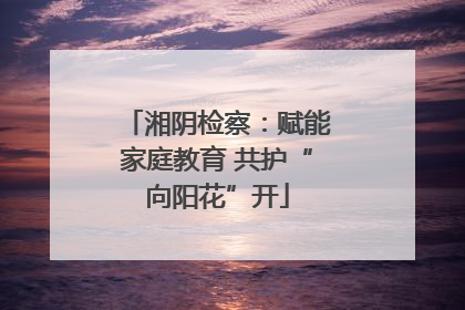 湘阴检察：赋能家庭教育 共护“向阳花”开