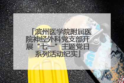 滨州医学院附属医院神经外科党支部开展“七一”主题党日系列活动纪实