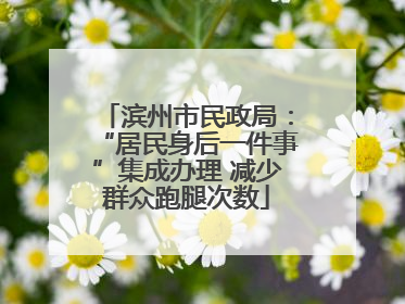 滨州市民政局：“居民身后一件事”集成办理 减少群众跑腿次数