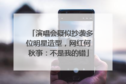 演唱会疑似抄袭多位明星造型，网红何秋亊：不是我的错