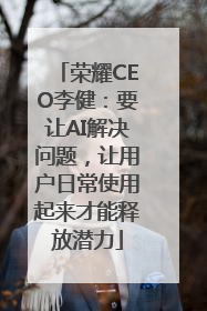 荣耀CEO李健：要让AI解决问题，让用户日常使用起来才能释放潜力