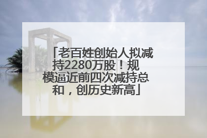 老百姓创始人拟减持2280万股！规模逼近前四次减持总和，创历史新高