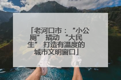 老河口市：“小公厕” 撬动 “大民生” 打造有温度的城市文明窗口