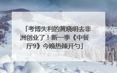 考博失利的黄晓明去非洲创业了！新一季《中餐厅9》今晚热辣开勺