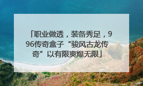职业做透，装备秀足，996传奇盒子“骏风古龙传奇”以有限爽爆无限