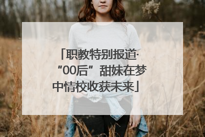 职教特别报道· “00后”甜妹在梦中情校收获未来