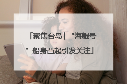 聚焦台岛│“海鲲号”船身凸起引发关注
