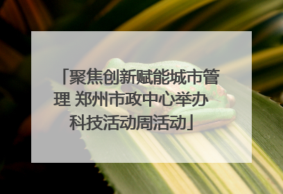聚焦创新赋能城市管理 郑州市政中心举办科技活动周活动