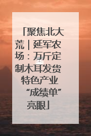 聚焦北大荒｜延军农场：万斤定制木耳发货 特色产业“成绩单”亮眼