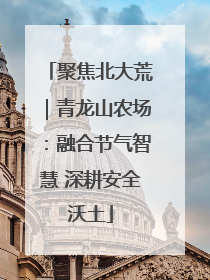 聚焦北大荒｜青龙山农场：融合节气智慧 深耕安全沃土