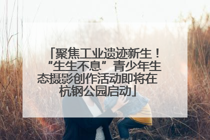 聚焦工业遗迹新生！“生生不息”青少年生态摄影创作活动即将在杭钢公园启动