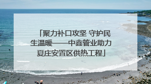 聚力补口攻坚 守护民生温暖——中鑫管业助力夏庄安置区供热工程