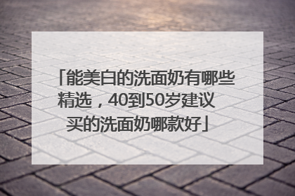 能美白的洗面奶有哪些精选，40到50岁建议买的洗面奶哪款好