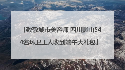 致敬城市美容师 四川彭山544名环卫工人收到端午大礼包