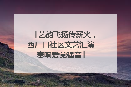 艺韵飞扬传薪火，西厂口社区文艺汇演奏响爱党强音