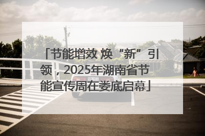 节能增效 焕“新”引领，2025年湖南省节能宣传周在娄底启幕