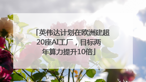 英伟达计划在欧洲建超20座AI工厂，目标两年算力提升10倍