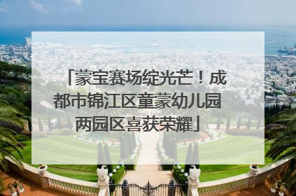 蒙宝赛场绽光芒！成都市锦江区童蒙幼儿园两园区喜获荣耀