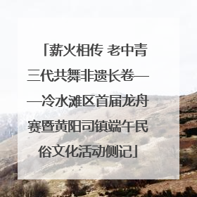 薪火相传 老中青三代共舞非遗长卷——冷水滩区首届龙舟赛暨黄阳司镇端午民俗文化活动侧记