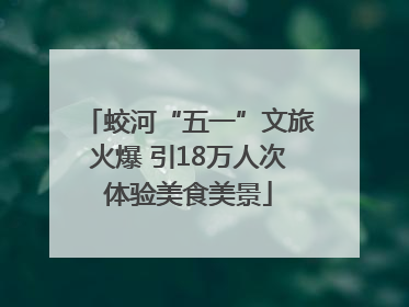 蛟河“五一”文旅火爆 引18万人次体验美食美景