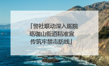 警社联动深入医院 珞珈山街道精准宣传筑牢禁毒防线