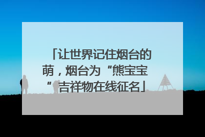 让世界记住烟台的萌，烟台为“熊宝宝”吉祥物在线征名