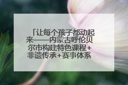 让每个孩子都动起来——内蒙古呼伦贝尔市构建特色课程+非遗传承+赛事体系校园体育生态链