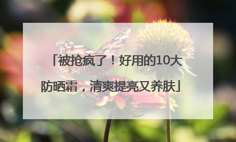 被抢疯了！好用的10大防晒霜，清爽提亮又养肤
