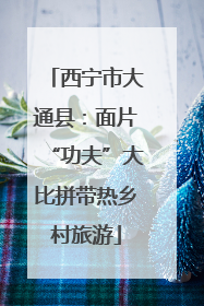西宁市大通县：面片“功夫”大比拼带热乡村旅游