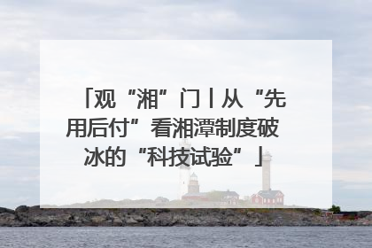 观“湘”门丨从“先用后付”看湘潭制度破冰的“科技试验”