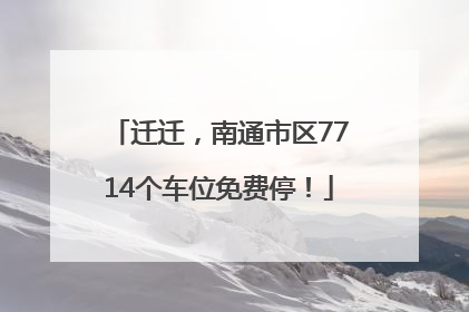 迁迁，南通市区7714个车位免费停！