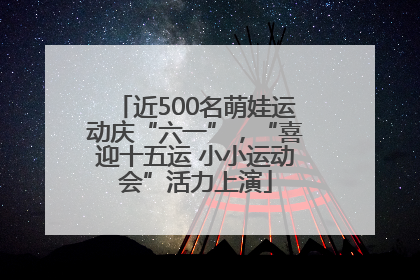 近500名萌娃运动庆“六一”，“喜迎十五运 小小运动会”活力上演