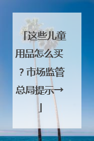 这些儿童用品怎么买？市场监管总局提示→