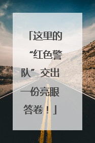 这里的“红色警队”交出一份亮眼答卷！