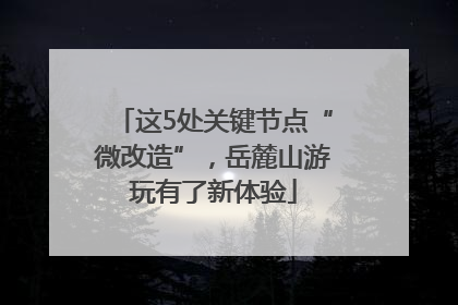 这5处关键节点“微改造”，岳麓山游玩有了新体验