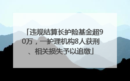 违规结算长护险基金超90万，一护理机构8人获刑、相关损失予以追缴