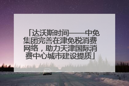 达沃斯时间——中免集团完善在津免税消费网络，助力天津国际消费中心城市建设提质