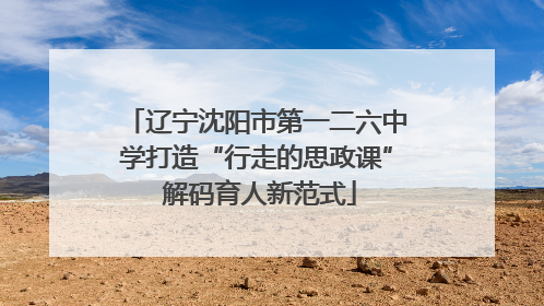 辽宁沈阳市第一二六中学打造“行走的思政课” 解码育人新范式