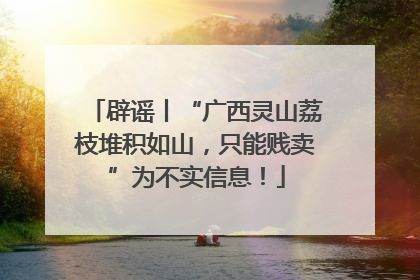 辟谣丨“广西灵山荔枝堆积如山，只能贱卖”为不实信息！