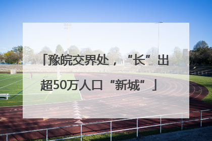 豫皖交界处，“长”出超50万人口“新城”