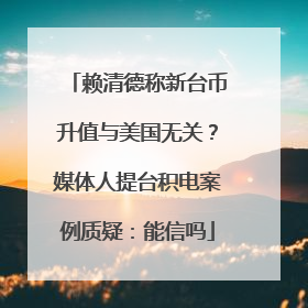 赖清德称新台币升值与美国无关？媒体人提台积电案例质疑：能信吗