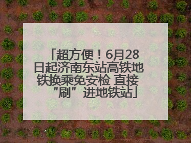 超方便！6月28日起济南东站高铁地铁换乘免安检 直接“刷”进地铁站