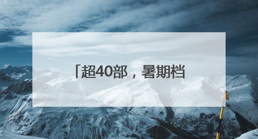 超40部，暑期档就要热闹起来啦