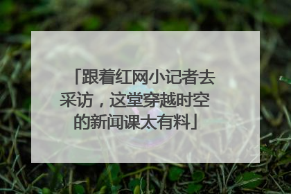 跟着红网小记者去采访，这堂穿越时空的新闻课太有料
