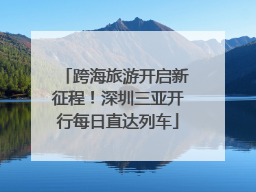 跨海旅游开启新征程！深圳三亚开行每日直达列车