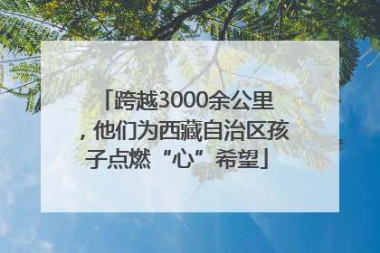 跨越3000余公里，他们为西藏自治区孩子点燃“心”希望