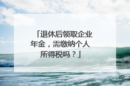 退休后领取企业年金，需缴纳个人所得税吗？