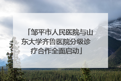 邹平市人民医院与山东大学齐鲁医院分级诊疗合作全面启动